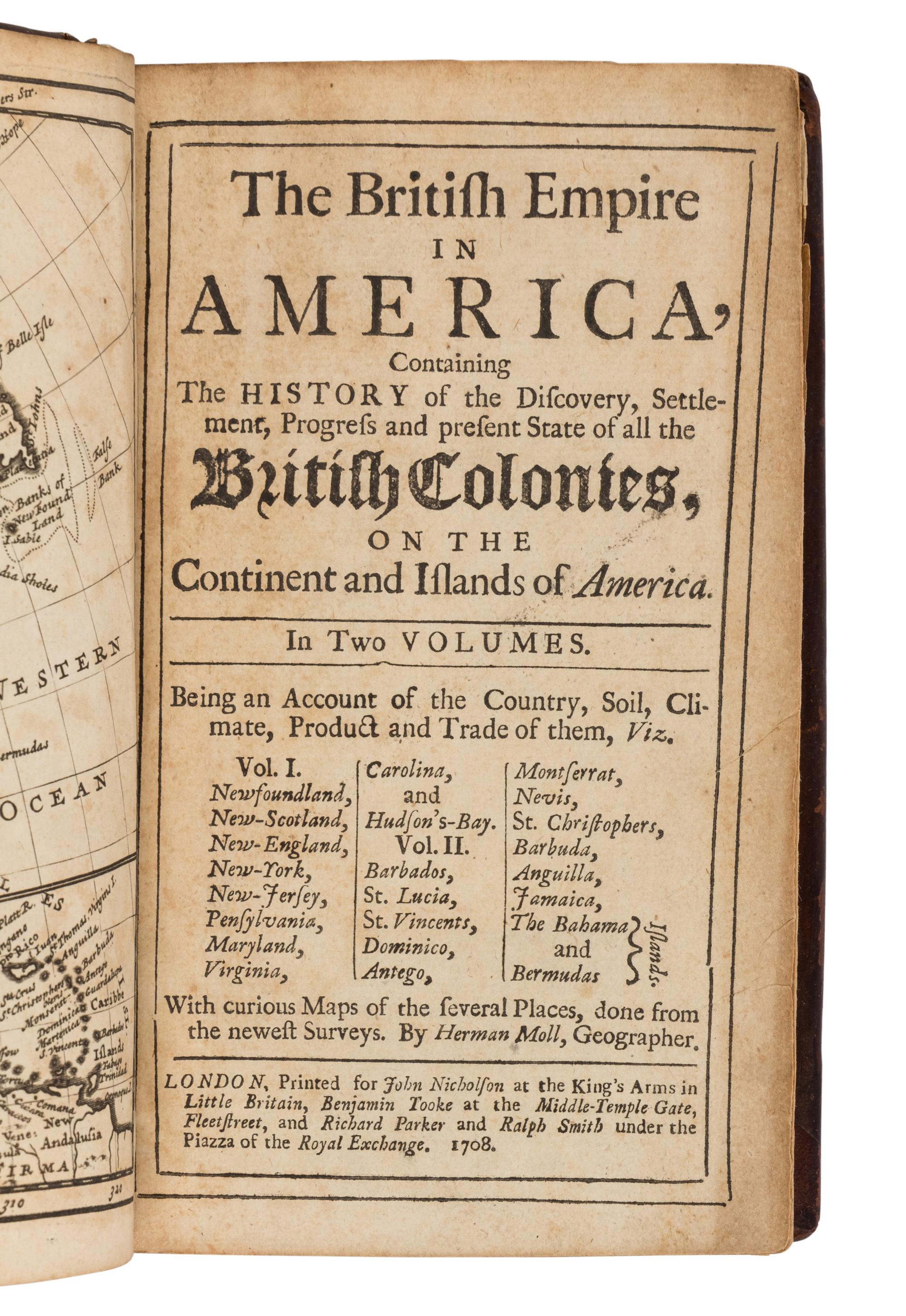 [OLDMIXON, John (1673-1742)]. The British Empire in America, Containing the History of the Discovery, Settlement, Progress and Present State of all the British Colonies on the Continent and Islands of America . London: for John Nicholson, Benjamin Tooke, Richard Parker and Ralph Smith, 1708.