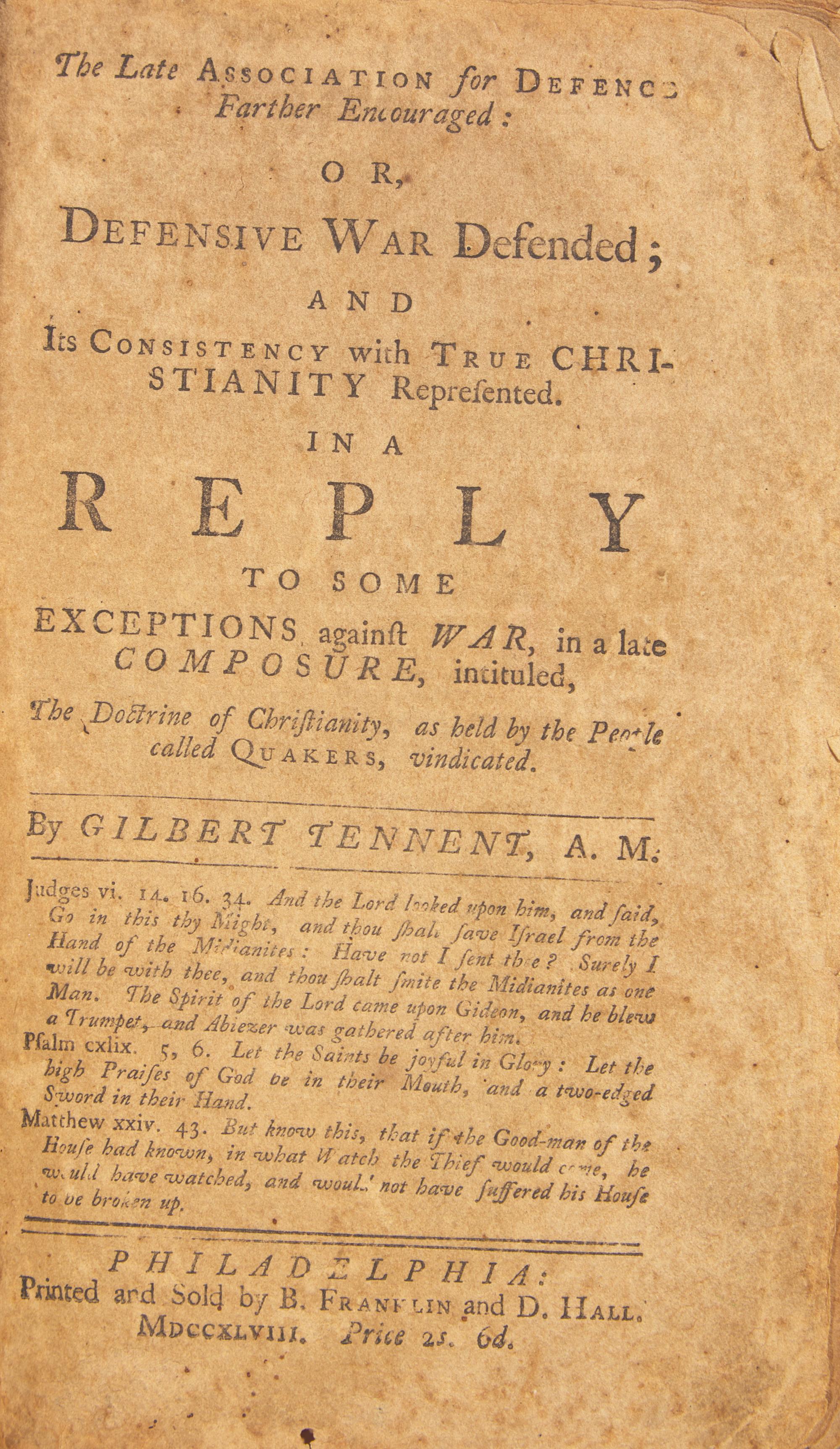 [Americana] [Franklin, Benjamin] Tennent, Gilbert. The Late Association for Defence Farther Encouraged: Or, Defensive War Defended; and Its Consistency with True Christianity Represented. In a Reply to Some Exceptions against War, in a late Composure, intituled, The Doctrine of Christianity, as held by the People called Quakers, vindicated