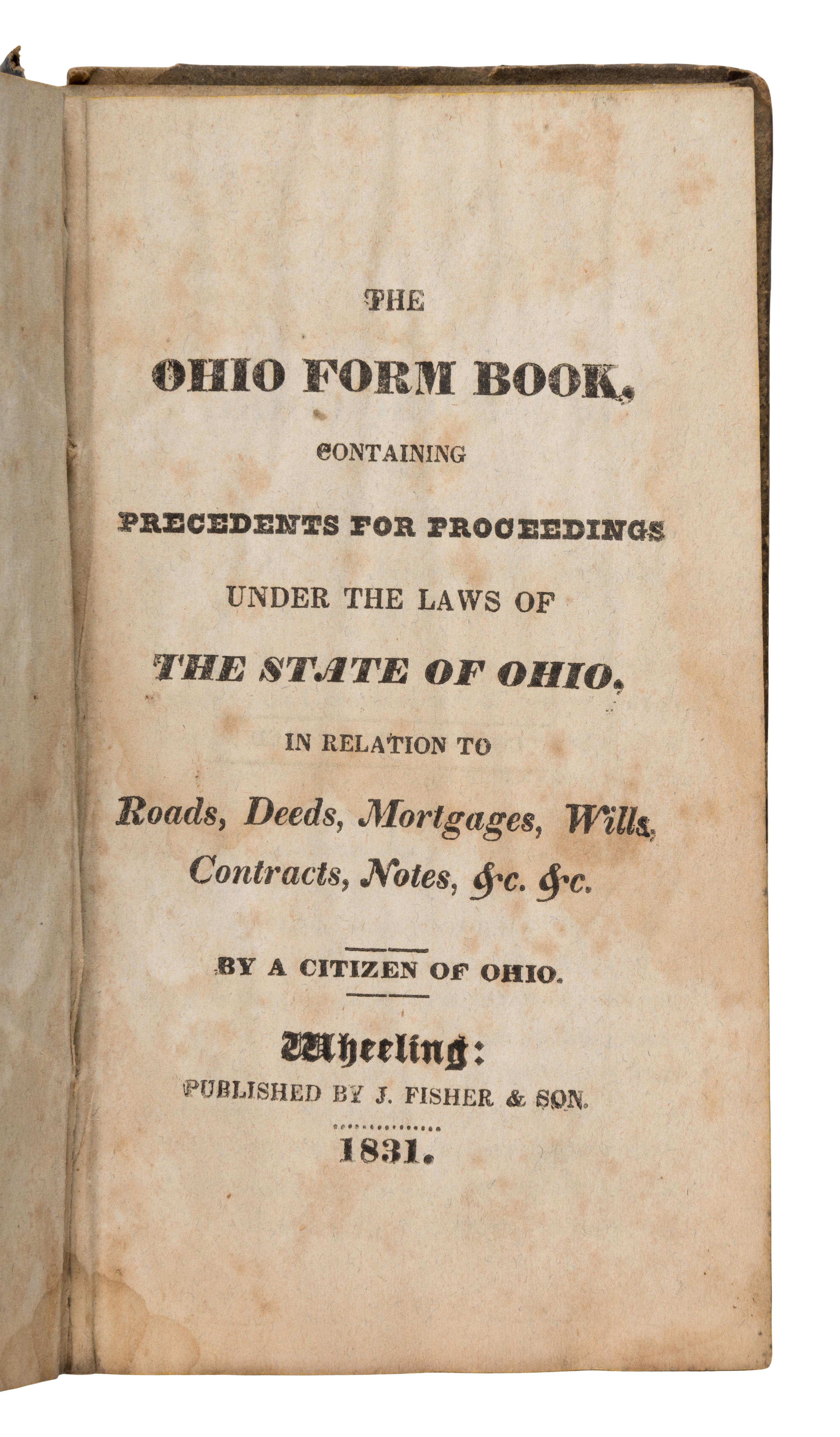 [Ohio]. The Ohio Form Book, Containing Precedents for Proceedings Under the Laws of the State of Ohio, in Relation to Roads, Deeds, Mortgages, Wills, Contracts, Notes, &c. &c. Wheeling, WV: J. Fisher & Son, 1831.