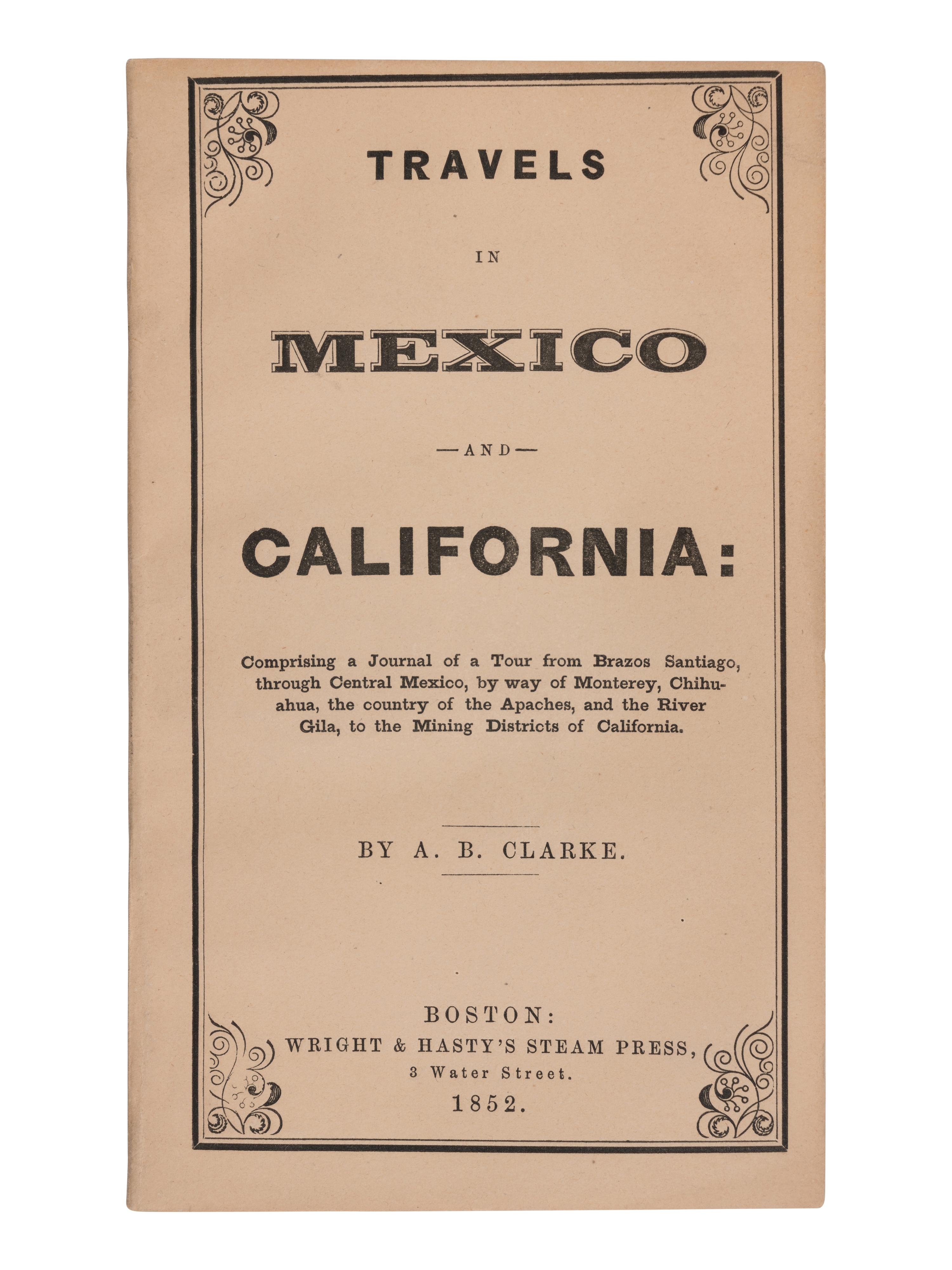 CLARKE, Asa B. (1817-1882). Travels in Mexico and California: Comprising a Journal of a Tour from Brazos Santiago, through Central Mexico, by way of Monterey, Chihuahua, the country of the Apaches, and the River Gila, to the Mining Districts of California . Boston: Wright & Hasty's Steam Press, 1852.