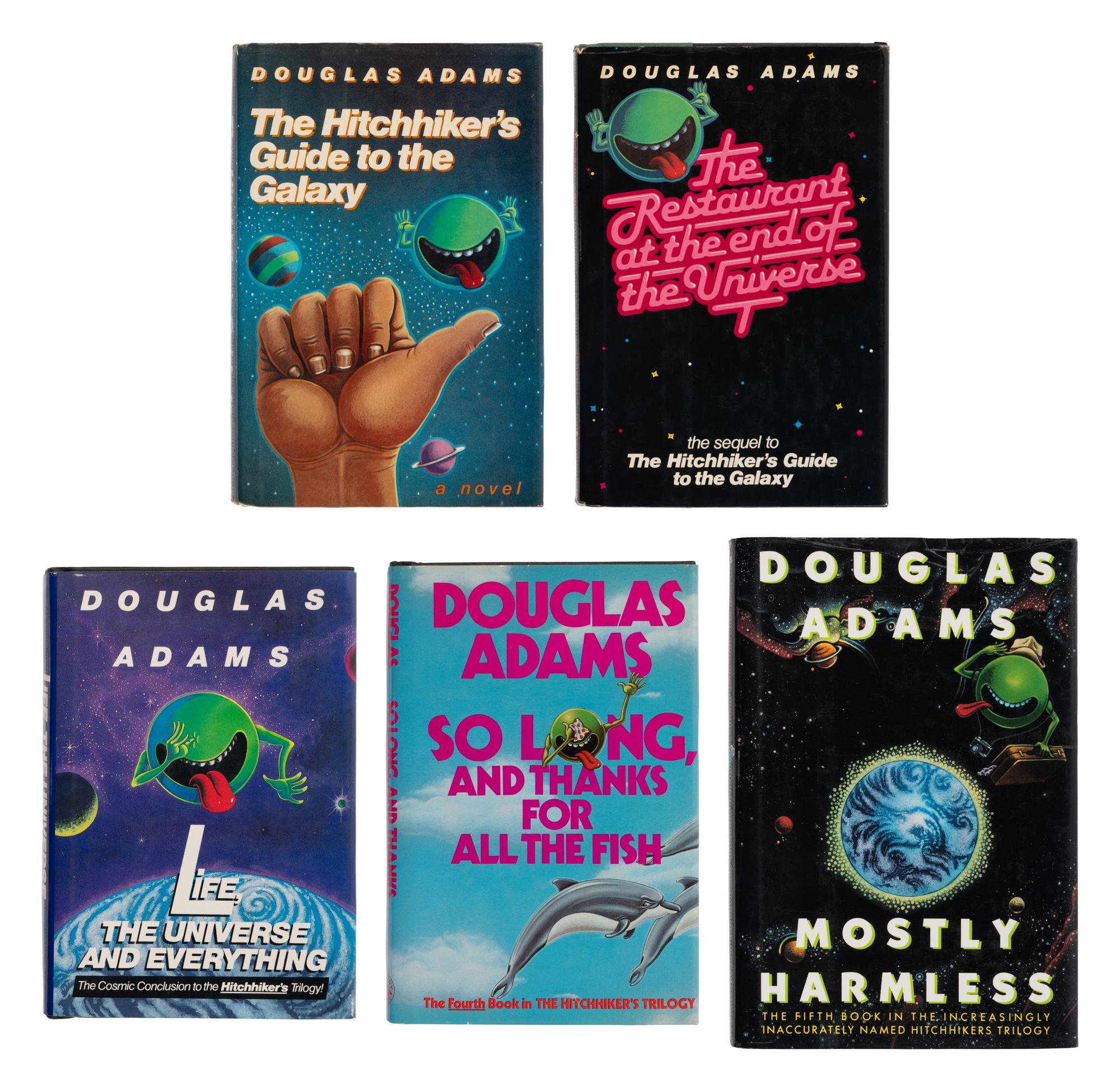 ADAMS, Douglas (1952-2001). [The Hitchhiker's Guide novels]. The Hitchhiker's Guide to the Galaxy . 1980. -- The Restaurant at the End of the Universe . 1980. -- Life, the Universe and Everything . 1982. -- So Long and Thanks for All the Fish . 1985. -- Mostly Harmless . 1992. All New York: Harmony Books.