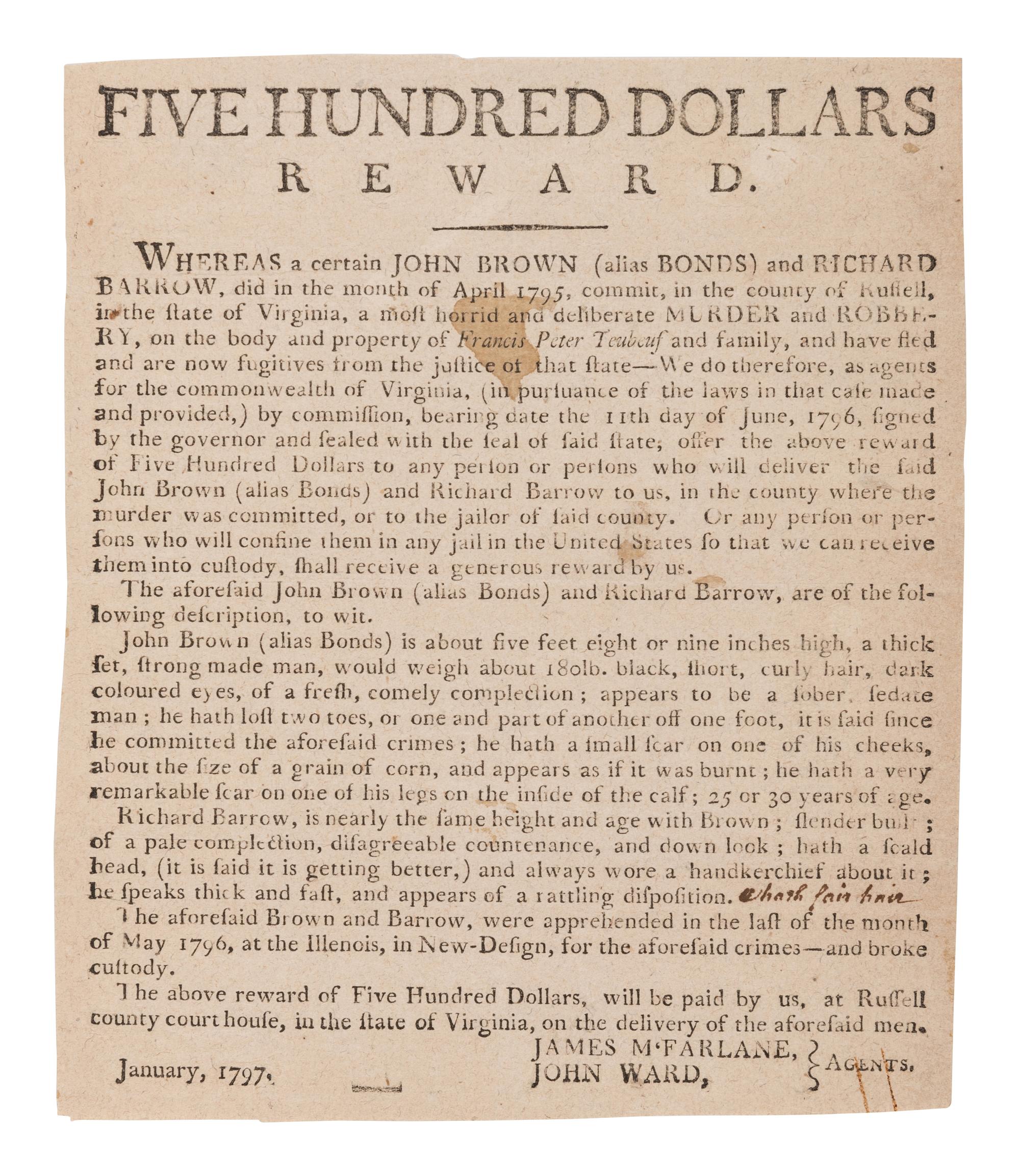 [CRIME]. Russell County, Virginia. Five Hundred Dollars Reward. Whereas a certain John BROWN (alias BONDS) and RICHARD BARROW, did in the month of April 1795 commit, the county of Russell, in the state of Virginia, a most horrid and deliberate MURDER and ROBBERY... . [Virginia:] January, 1797.