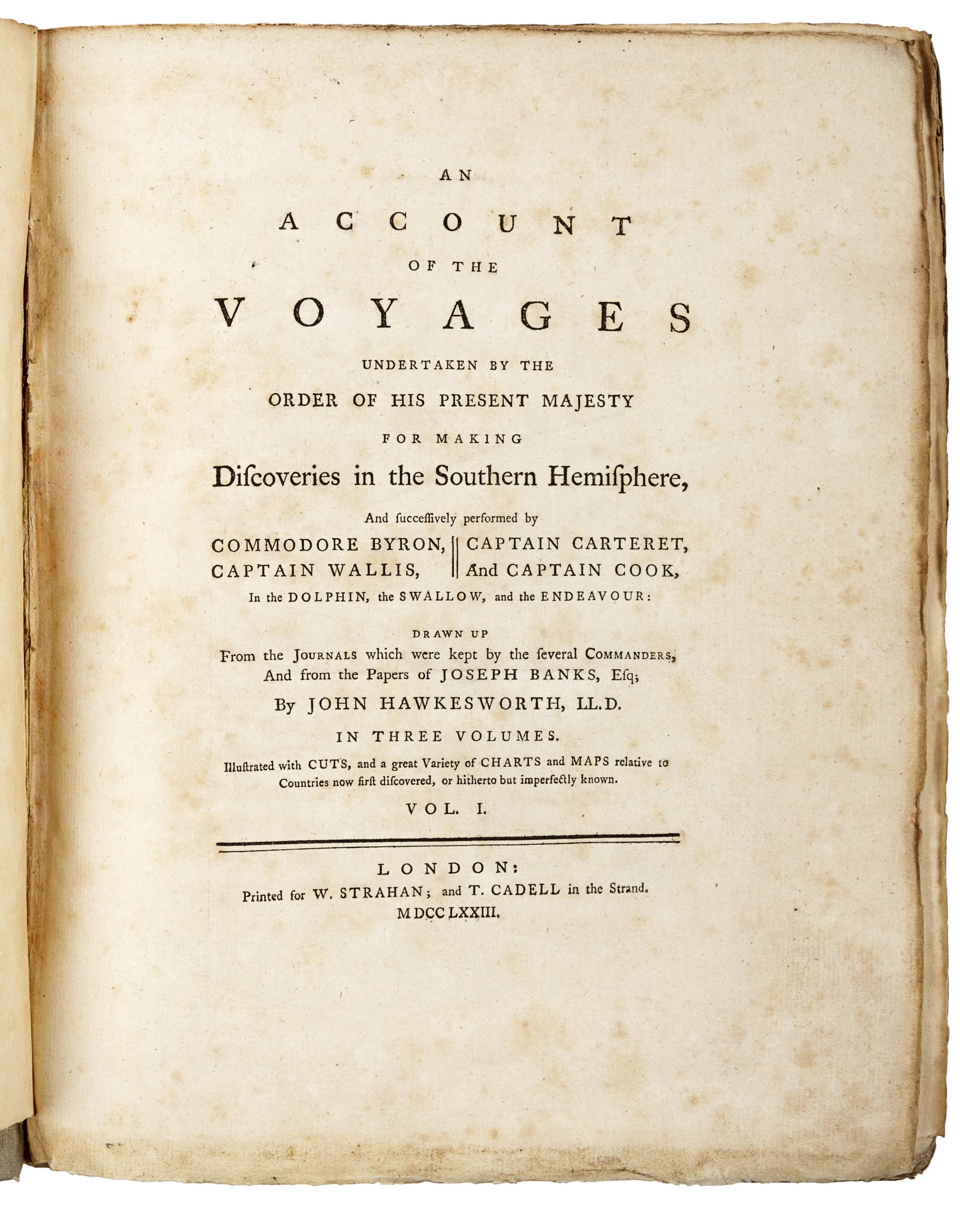 [COOK, James (1728-1779)]. -- [FIRST VOYAGE]. John HAWKESWORTH (1715-1773). An Account of the Voyages undertaken by the order of His Present Majesty for making Discoveries in the Southern Hemisphere, and successively performed by Commodore Byron, Captain Wallis, Captain Carteret and Captain Cook, in the Dolphin, the Swallow, and the Endeavour; drawn up From the Journals which were kept by several Commanders, And from the papers of Joseph Banks, By John Hawkesworth . London: W. Strahan and T. Cadell, 1773.