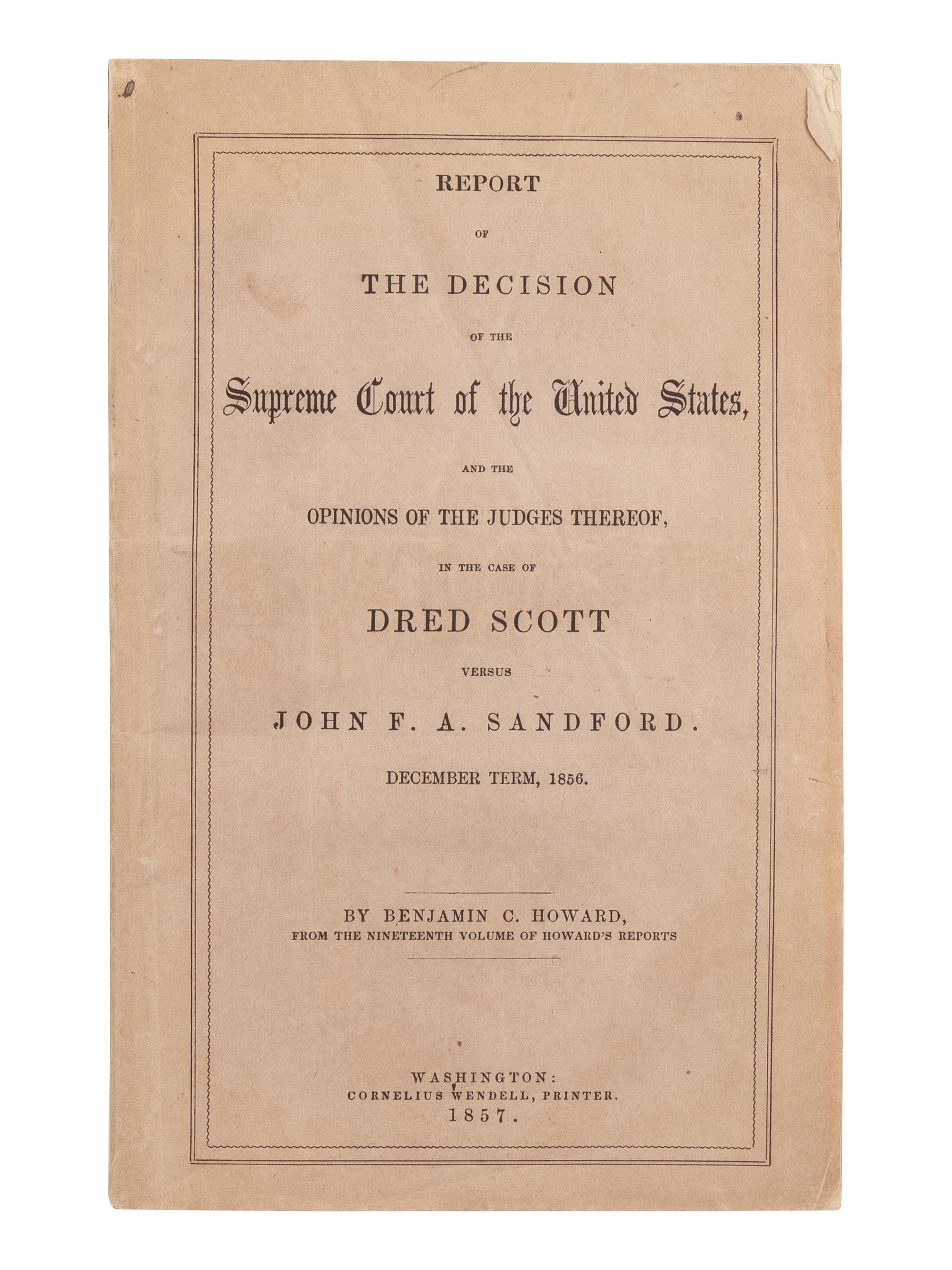 [DRED SCOTT V. SANDFORD]. HOWARD, Benjamin Chew (1791-1872). Report of the decision of the Supreme Court of the United States, and the opinions of the judges thereof, in the case of Dred Scott versus John F.A. Sandford . December Term, 1856 . Washington, D.C.: Cornelius Wendell, 1857.