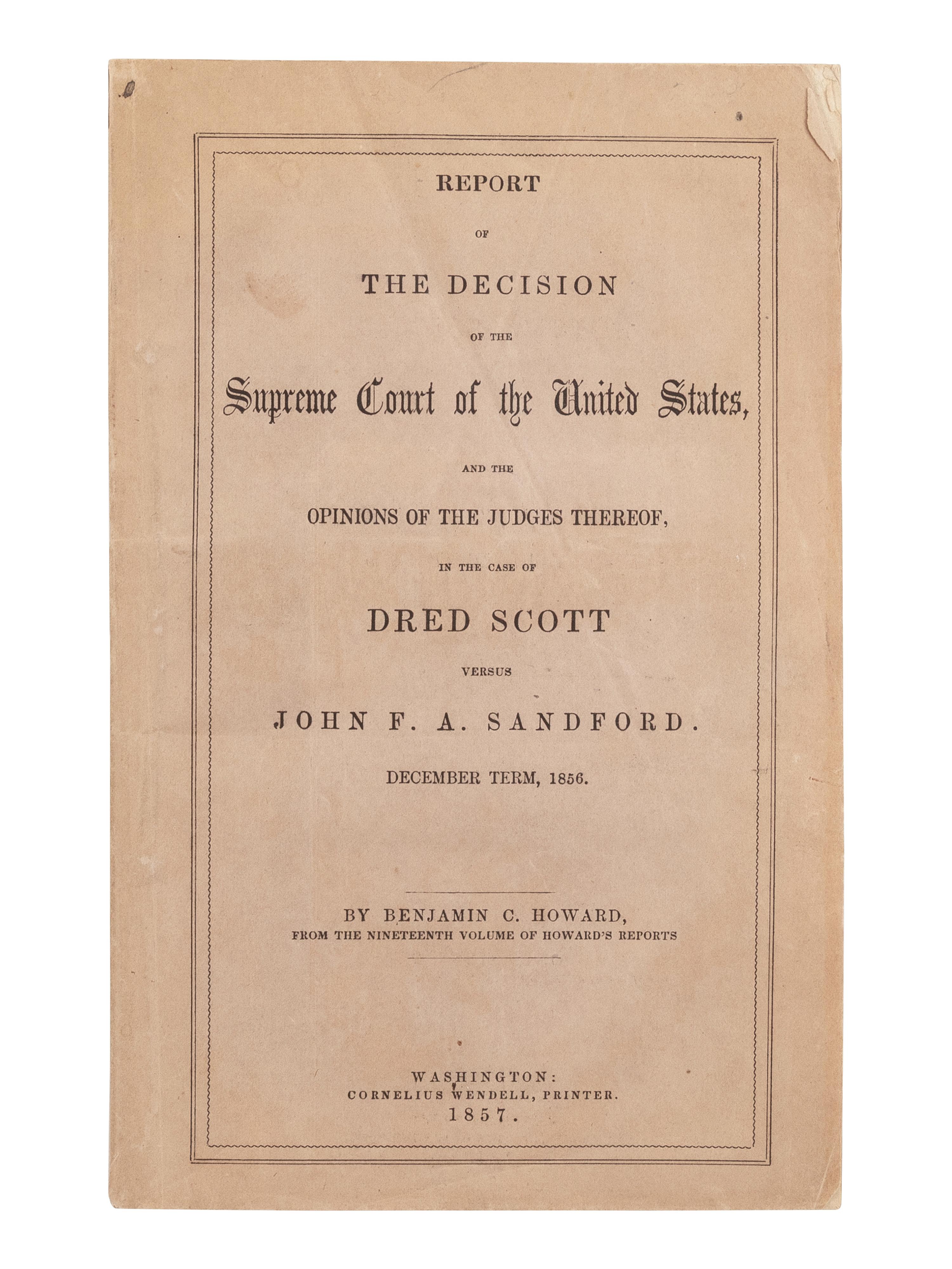 [DRED SCOTT V. SANDFORD]. HOWARD, Benjamin Chew (1791-1872). Report of the decision of the Supreme Court of the United States, and the opinions of the judges thereof, in the case of Dred Scott versus John F.A. Sandford . December Term, 1856 . Washington, D.C.: Cornelius Wendell, 1857.