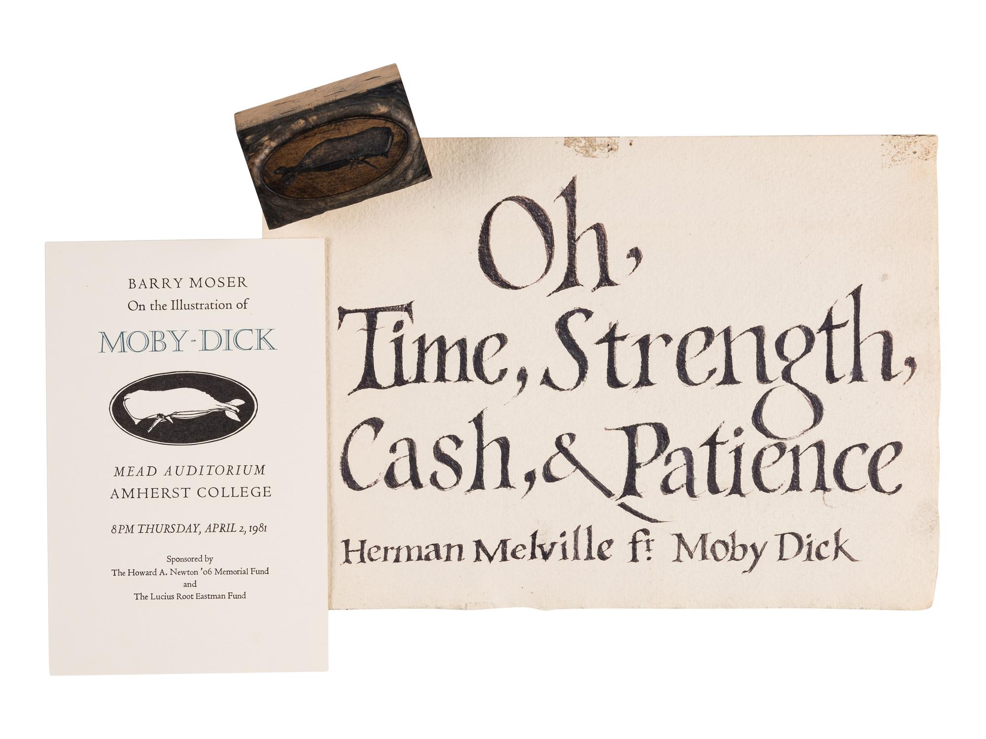 [MELVILLE, HERMAN (1819-1891)]. MOSER, Barry. Group of items related to his illustration of the monumental Arion Press edition Moby-Dick . Comprising: 4 promotional cards for “Barry Moser On the Illustration of Moby-Dick,” given at the Mead Auditorium, Amherst College, April 2, 1981, illustrated with a woodcut whale vignette — Original woodblock used for the white whale vignette used to illustrate the card. — And a manuscript calligraphic sheet by Moser with quotation from Melville on whether a book is ever “finished” from Moby Dick, it reads: “Oh, Time, Strength, Cash, & Patience / Herman Melville fr. Moby Dick.” 6 1/2 by 9 1/2 inches, on watercolor paper, with some other calligraphic trials on verso.